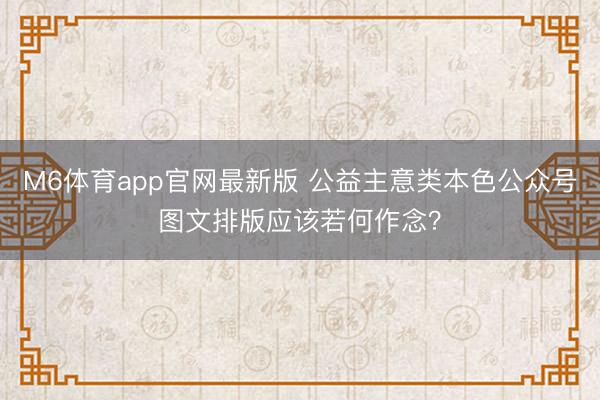 M6体育app官网最新版 公益主意类本色公众号图文排版应该若何作念？