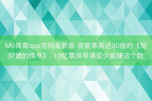 M6体育app官网最新版 答复率高达30倍的《给阿嬷的情书》， 10亿票房导演至少能赚这个数