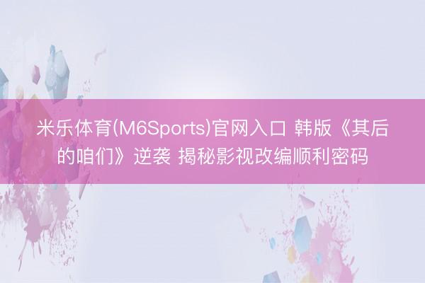 米乐体育(M6Sports)官网入口 韩版《其后的咱们》逆袭 揭秘影视改编顺利密码