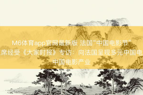 M6体育app官网最新版 法国“中国电影节”法方主席经受《大家时报》专访：向法国呈现多元中国电影产业