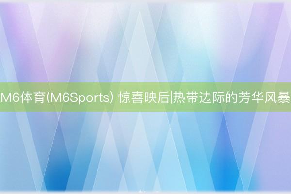 M6体育(M6Sports) 惊喜映后|热带边际的芳华风暴