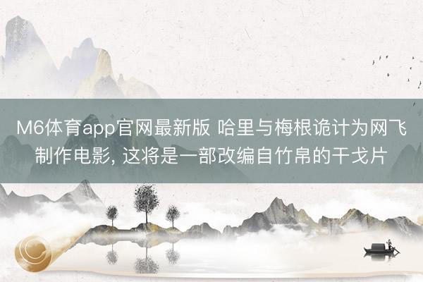 M6体育app官网最新版 哈里与梅根诡计为网飞制作电影, 这将是一部改编自竹帛的干戈片