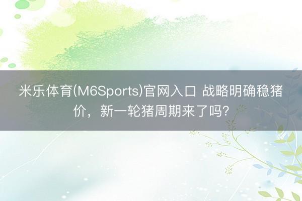 米乐体育(M6Sports)官网入口 战略明确稳猪价，新一轮猪周期来了吗？