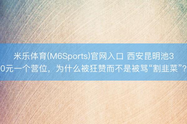 米乐体育(M6Sports)官网入口 西安昆明池30元一个营位，为什么被狂赞而不是被骂“割韭菜”？