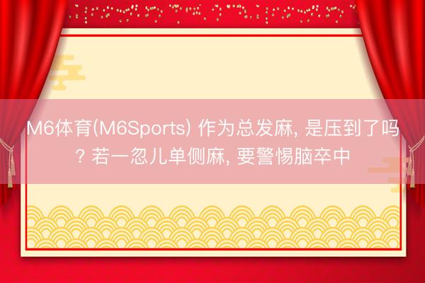M6体育(M6Sports) 作为总发麻， 是压到了吗? 若一忽儿单侧麻， 要警惕脑卒中