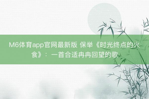 M6体育app官网最新版 保举《时光终点的火食》：一首合适冉冉回望的歌