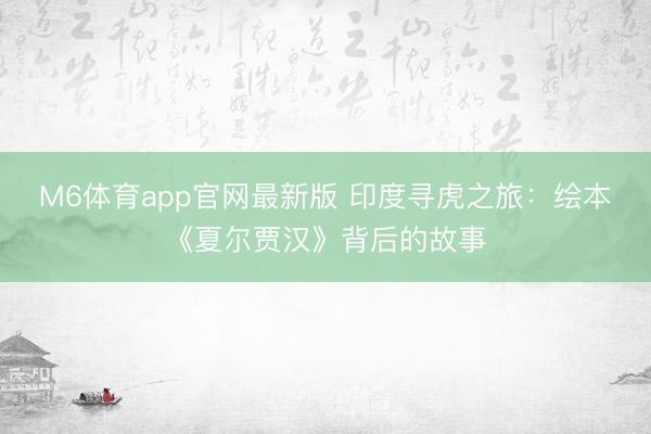 M6体育app官网最新版 印度寻虎之旅：绘本《夏尔贾汉》背后的故事