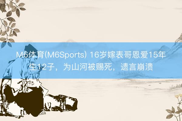 M6体育(M6Sports) 16岁嫁表哥恩爱15年生12子，为山河被赐死，遗言崩溃