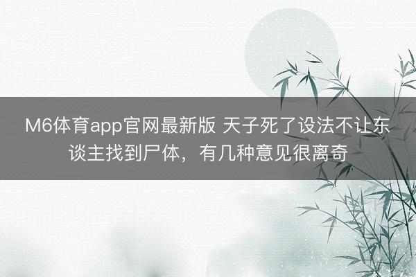 M6体育app官网最新版 天子死了设法不让东谈主找到尸体，有几种意见很离奇