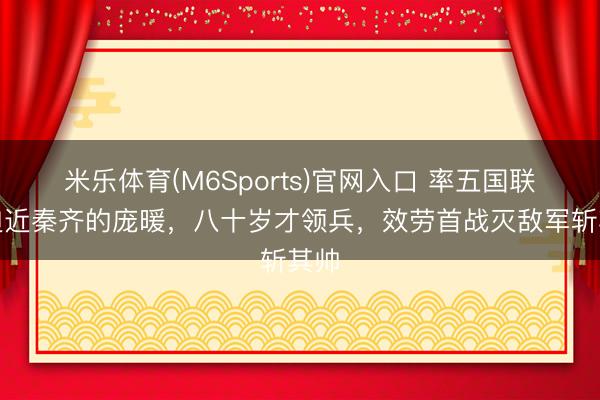 米乐体育(M6Sports)官网入口 率五国联军迫近秦齐的庞暖，八十岁才领兵，效劳首战灭敌军斩其帅