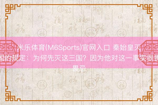 米乐体育(M6Sports)官网入口 秦始皇灭六国的规定：为何先灭这三国？因为他对这一事实很畏忌