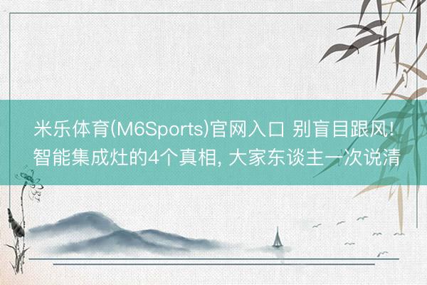 米乐体育(M6Sports)官网入口 别盲目跟风! 智能集成灶的4个真相, 大家东谈主一次说清