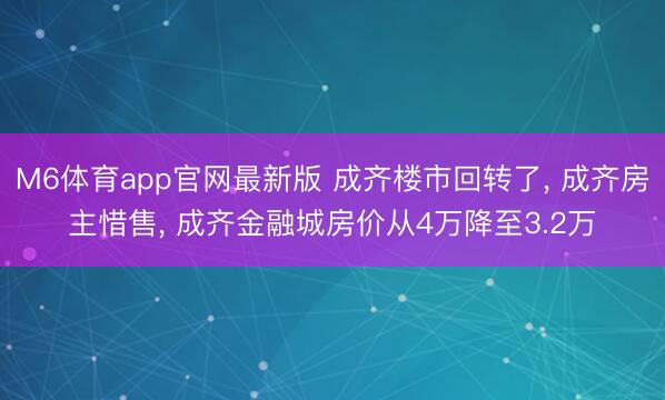 M6体育app官网最新版 成齐楼市回转了， 成齐房主惜售， 成齐金融城房价从4万降至3.2万