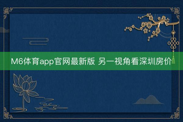 M6体育app官网最新版 另一视角看深圳房价