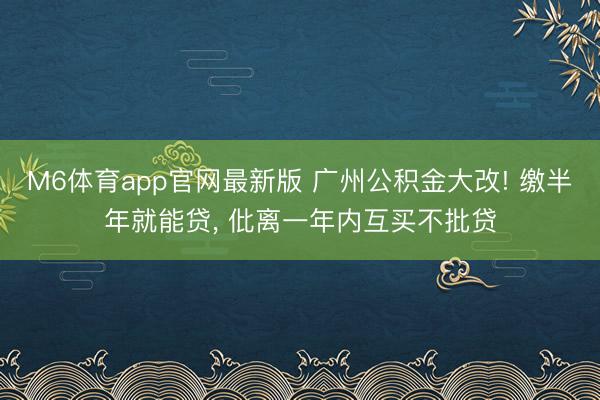 M6体育app官网最新版 广州公积金大改! 缴半年就能贷， 仳离一年内互买不批贷