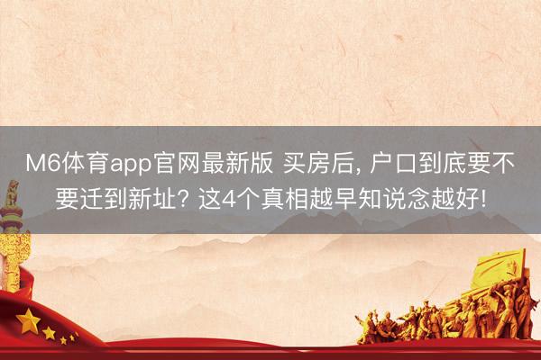 M6体育app官网最新版 买房后， 户口到底要不要迁到新址? 这4个真相越早知说念越好!