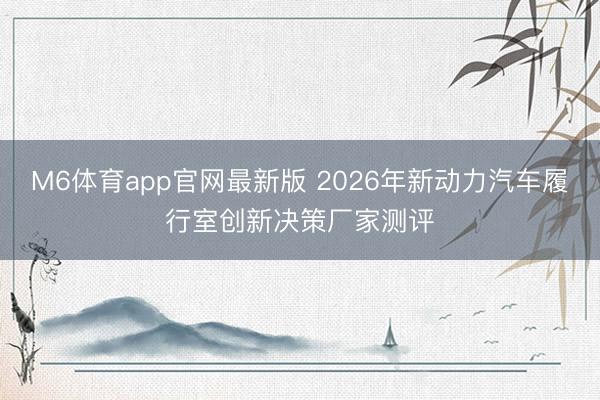 M6体育app官网最新版 2026年新动力汽车履行室创新决策厂家测评