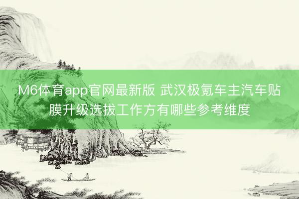 M6体育app官网最新版 武汉极氪车主汽车贴膜升级选拔工作方有哪些参考维度