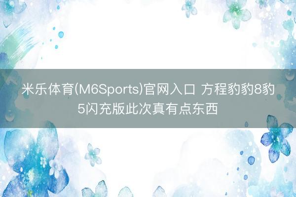米乐体育(M6Sports)官网入口 方程豹豹8豹5闪充版此次真有点东西