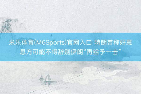 米乐体育(M6Sports)官网入口 特朗普称好意思方可能不得辞别伊朗“再给予一击”