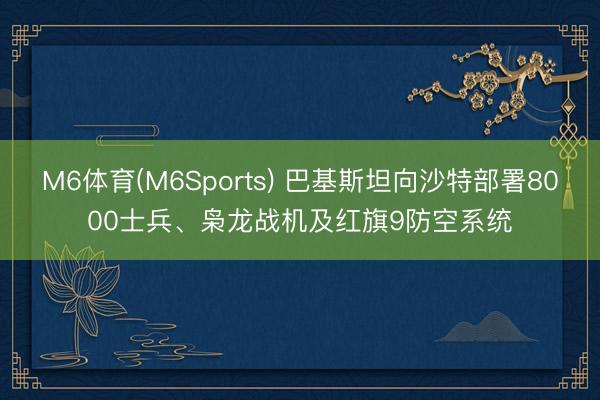 M6体育(M6Sports) 巴基斯坦向沙特部署8000士兵、枭龙战机及红旗9防空系统