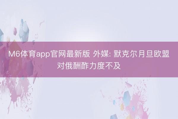 M6体育app官网最新版 外媒: 默克尔月旦欧盟对俄酬酢力度不及