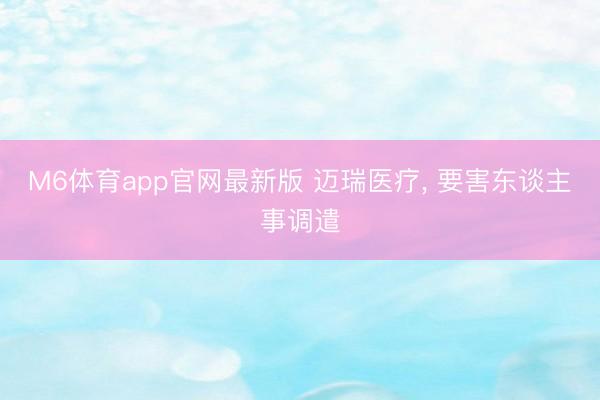 M6体育app官网最新版 迈瑞医疗， 要害东谈主事调遣