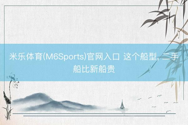 米乐体育(M6Sports)官网入口 这个船型， 二手船比新船贵