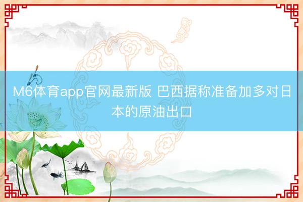M6体育app官网最新版 巴西据称准备加多对日本的原油出口