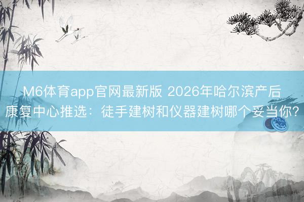 M6体育app官网最新版 2026年哈尔滨产后康复中心推选：徒手建树和仪器建树哪个妥当你？