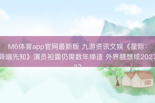 M6体育app官网最新版 九游资讯文娱《星际：异端先知》演员袒露仍需数年缔造 外界臆想或2027