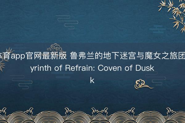 M6体育app官网最新版 鲁弗兰的地下迷宫与魔女之旅团 Labyrinth of Refrain: Coven of Dusk