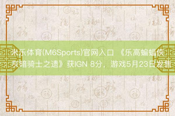 米乐体育(M6Sports)官网入口 《乐高蝙蝠侠：灰暗骑士之遗》获IGN 8分，游戏5月23日发售