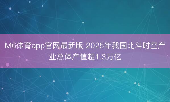M6体育app官网最新版 2025年我国北斗时空产业总体产值超1.3万亿