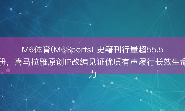 M6体育(M6Sports) 史籍刊行量超55.5万册，喜马拉雅原创IP改编见证优质有声履行长效生命力