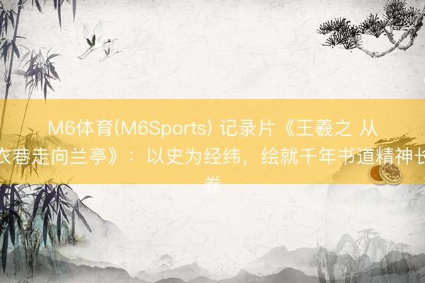 M6体育(M6Sports) 记录片《王羲之 从乌衣巷走向兰亭》：以史为经纬，绘就千年书道精神长卷