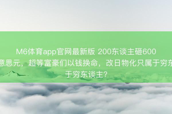 M6体育app官网最新版 200东谈主砸6000亿好意思元，超等富豪们以钱换命，改日物化只属于穷东谈主？