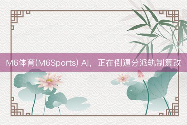 M6体育(M6Sports) AI，正在倒逼分派轨制篡改