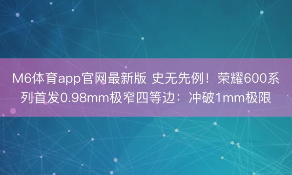 M6体育app官网最新版 史无先例!荣耀600系列首发0.98mm极窄四等边:冲破1mm极限
