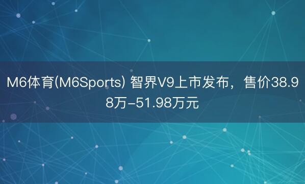 M6体育(M6Sports) 智界V9上市发布，<a href=