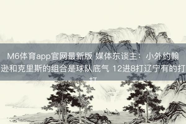 M6体育app官网最新版 媒体东谈主：小外约翰逊和克里斯的组合是球队底气 12进8打辽宁有的打