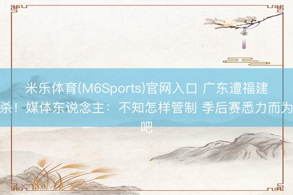 米乐体育(M6Sports)官网入口 广东遭福建双杀！媒体东说念主：不知怎样管制 季后赛悉力而为吧