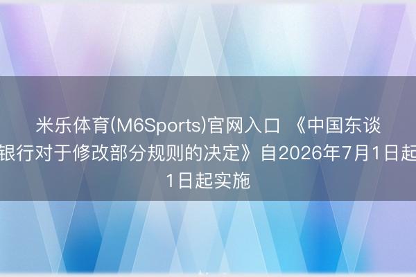 米乐体育(M6Sports)官网入口 《中国东谈主民银行对于修改部分规则的决定》自2026年7月1日起实施