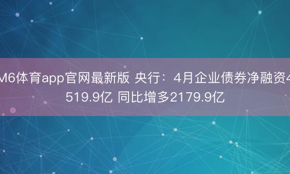 M6体育app官网最新版 央行：4月企业债券净融资4519.9亿 同比增多2179.9亿