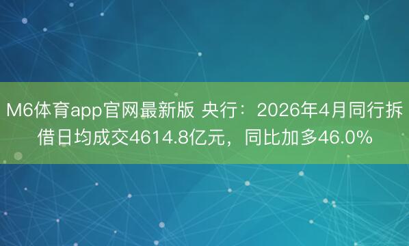 M6体育app官网最新版 央行：2026年4月同行拆借日均成交4614.8亿元，同比加多46.0%
