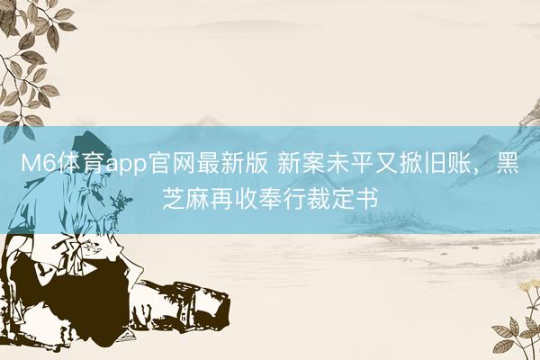 M6体育app官网最新版 新案未平又掀旧账，黑芝麻再收奉行裁定书