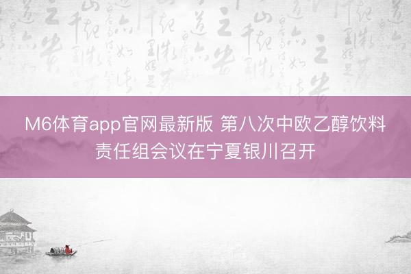 M6体育app官网最新版 第八次中欧乙醇饮料责任组会议在宁夏银川召开