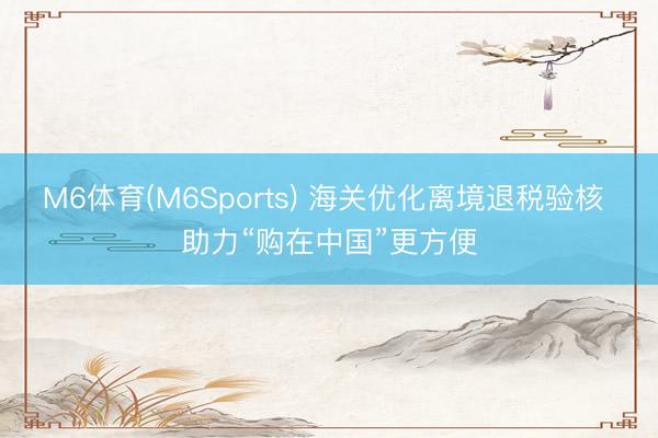 M6体育(M6Sports) 海关优化离境退税验核 助力“购在中国”更方便