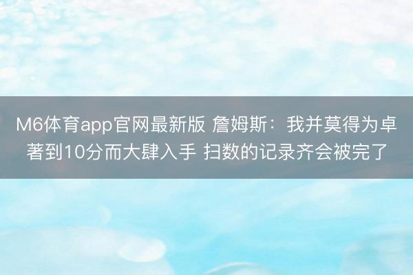 M6体育app官网最新版 詹姆斯：我并莫得为卓著到10分而大肆入手 扫数的记录齐会被完了