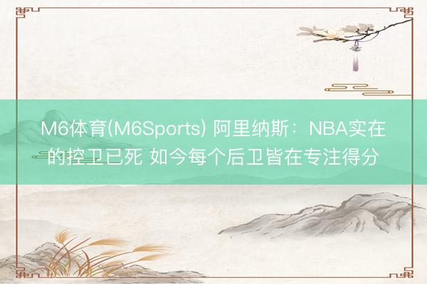 M6体育(M6Sports) 阿里纳斯：NBA实在的控卫已死 如今每个后卫皆在专注得分